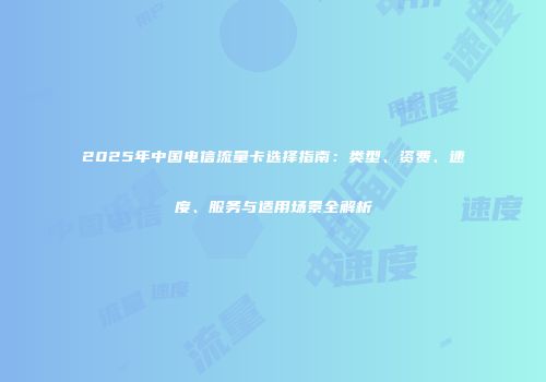 2025年中国电信流量卡选择指南：类型、资费、速度、服务与适用场景全解析