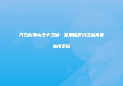高效利用电话卡流量：多角度解析流量集合使用策略