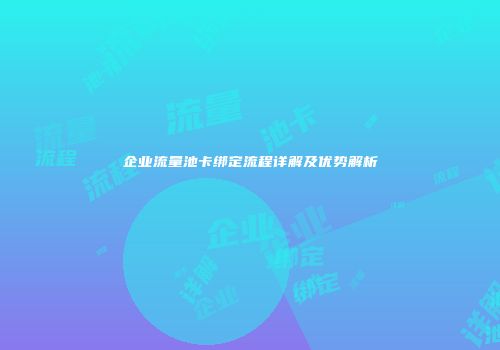 企业流量池卡绑定流程详解及优势解析