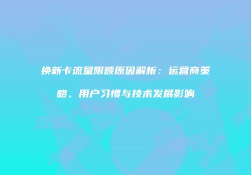 换新卡流量限额原因解析：运营商策略、用户习惯与技术发展影响