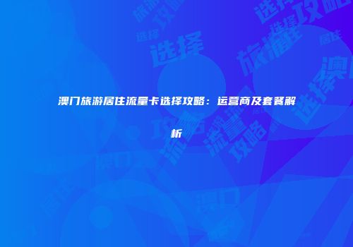 澳门旅游居住流量卡选择攻略：运营商及套餐解析