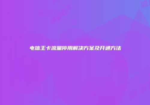 电信王卡流量停用解决方案及开通方法