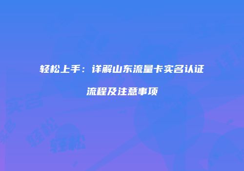 轻松上手：详解山东流量卡实名认证流程及注意事项