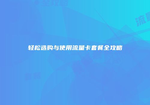 轻松选购与使用流量卡套餐全攻略