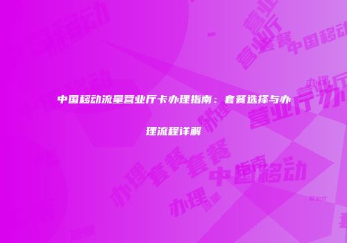 中国移动流量营业厅卡办理指南：套餐选择与办理流程详解