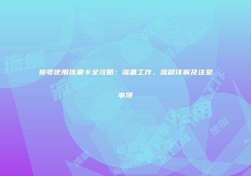 换号使用流量卡全攻略：准备工作、流程详解及注意事项