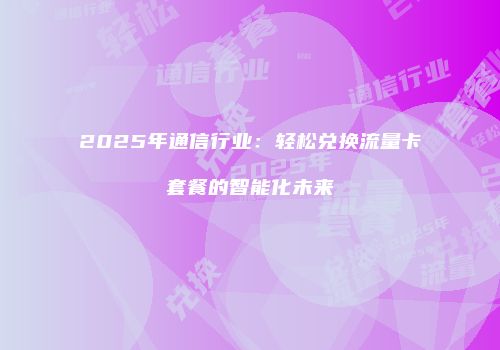 2025年通信行业：轻松兑换流量卡套餐的智能化未来