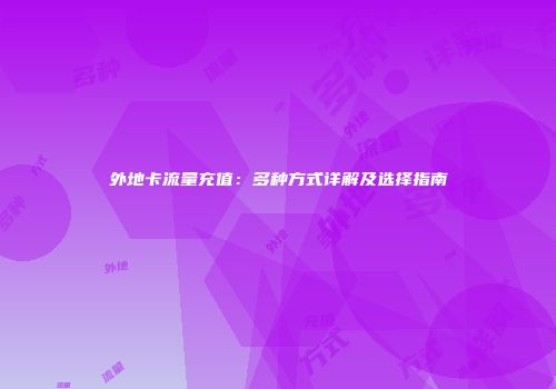 外地卡流量充值：多种方式详解及选择指南