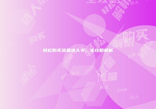 轻松购买流量达人卡：全攻略解析