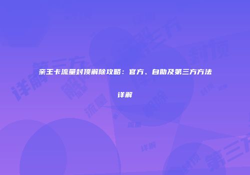 亲王卡流量封顶解除攻略：官方、自助及第三方方法详解
