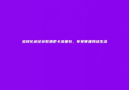 多样化途径获取酒吧卡流量包，享受便捷网络生活