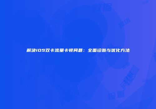 解决iOS双卡流量卡顿问题：全面诊断与优化方法