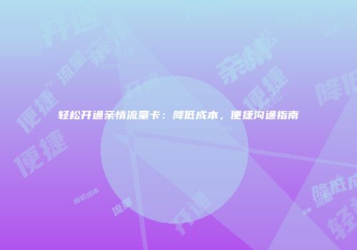 轻松开通亲情流量卡：降低成本，便捷沟通指南