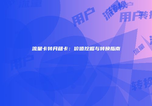 流量卡转月租卡：价值挖掘与转换指南