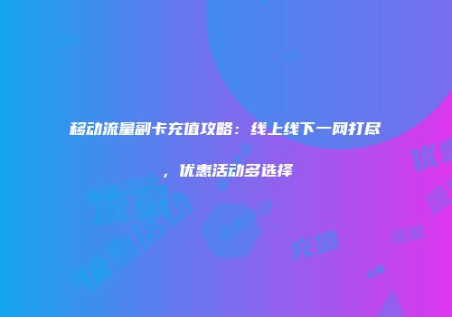 移动流量副卡充值攻略：线上线下一网打尽，优惠活动多选择
