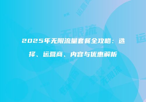 2025年无限流量套餐全攻略：选择、运营商、内容与优惠解析