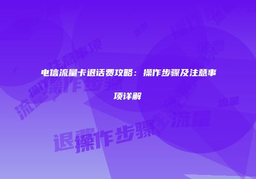 电信流量卡退话费攻略：操作步骤及注意事项详解