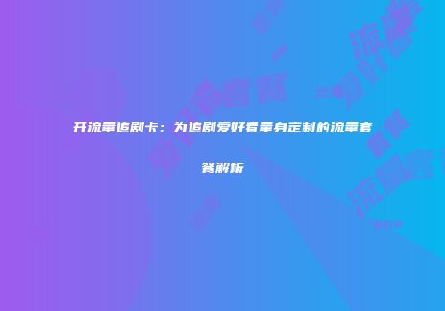 开流量追剧卡：为追剧爱好者量身定制的流量套餐解析