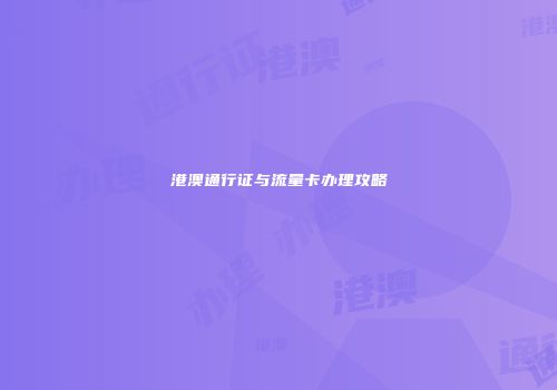 港澳通行证与流量卡办理攻略