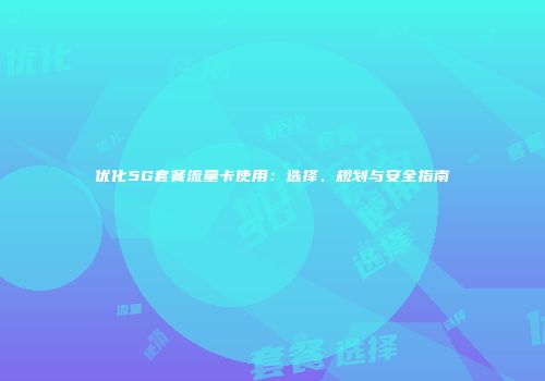 优化5G套餐流量卡使用：选择、规划与安全指南