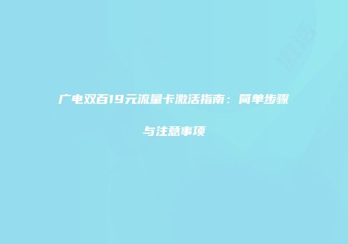 广电双百19元流量卡激活指南：简单步骤与注意事项