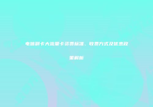 电信副卡大流量卡资费标准、收费方式及优惠政策解析