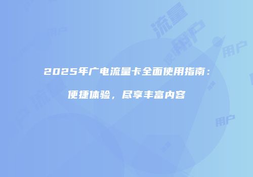 2025年广电流量卡全面使用指南：便捷体验，尽享丰富内容