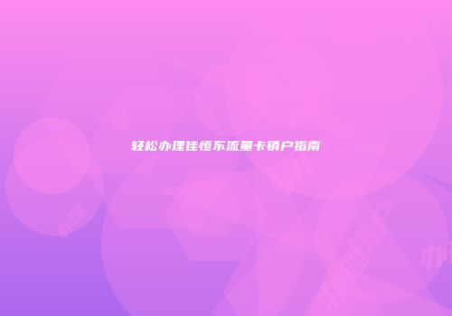 轻松办理佳恒东流量卡销户指南