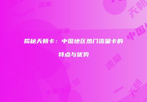 揭秘天朝卡：中国地区热门流量卡的特点与优势