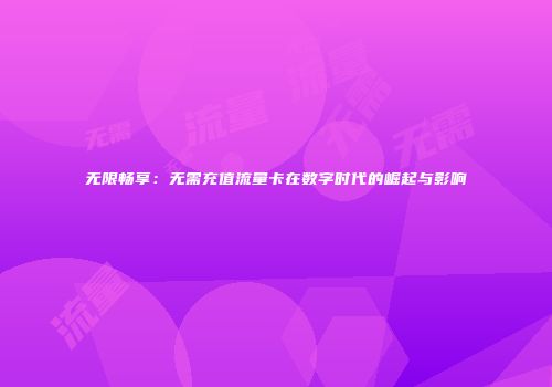 无限畅享：无需充值流量卡在数字时代的崛起与影响