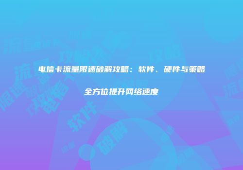 电信卡流量限速破解攻略：软件、硬件与策略全方位提升网络速度