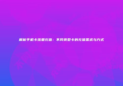 解析手机卡流量充值：不同类型卡的充值需求与方式