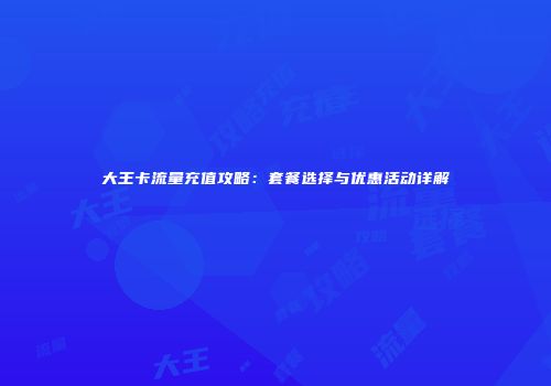 大王卡流量充值攻略：套餐选择与优惠活动详解