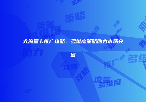 大流量卡推广攻略：多维度策略助力市场突围