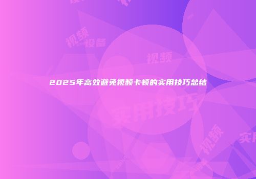 2025年高效避免视频卡顿的实用技巧总结