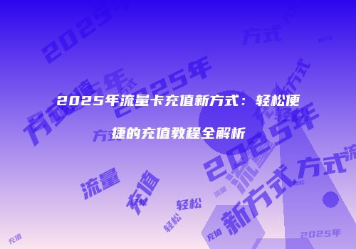 2025年流量卡充值新方式：轻松便捷的充值教程全解析