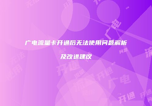 广电流量卡开通后无法使用问题解析及改进建议