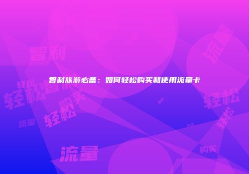智利旅游必备：如何轻松购买和使用流量卡