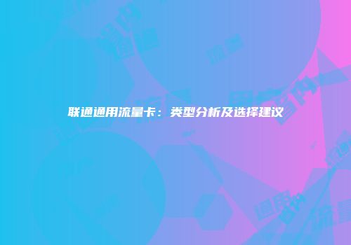 联通通用流量卡：类型分析及选择建议