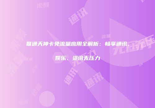 联通天神卡免流量应用全解析：畅享通讯、娱乐、资讯无压力