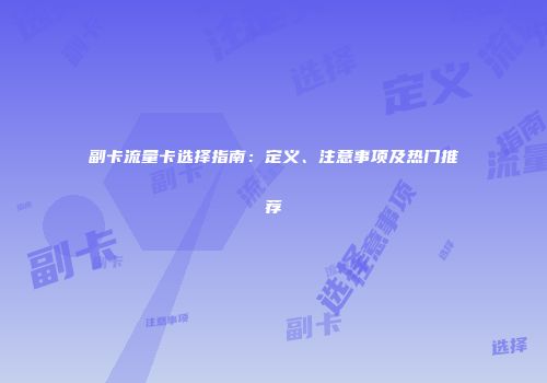 副卡流量卡选择指南：定义、注意事项及热门推荐