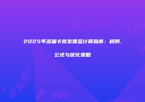 2025年流量卡批发佣金计算指南：规则、公式与优化策略