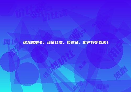 瑞龙流量卡：性价比高、网速快，用户好评如潮！
