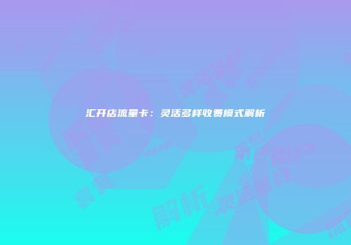 汇开店流量卡：灵活多样收费模式解析