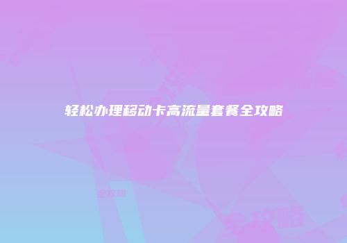 轻松办理移动卡高流量套餐全攻略