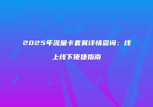2025年流量卡套餐详情查询：线上线下便捷指南