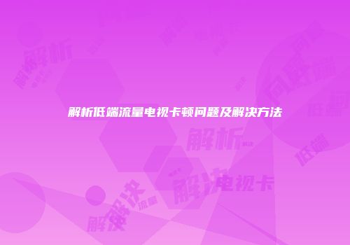 解析低端流量电视卡顿问题及解决方法