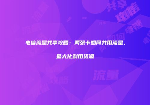 电信流量共享攻略：两张卡如何共用流量，最大化利用资源