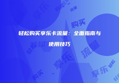 轻松购买享乐卡流量：全面指南与使用技巧