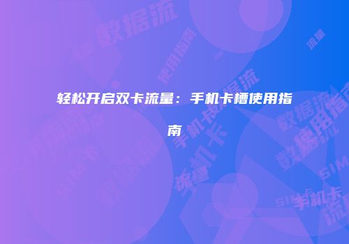轻松开启双卡流量：手机卡槽使用指南